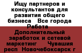 Ищу партнеров и консультантов для развития общего бизнеса - Все города Работа » Дополнительный заработок и сетевой маркетинг   . Чувашия респ.,Новочебоксарск г.